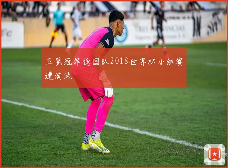 卫冕冠军德国队2018世界杯小组赛遭淘汰