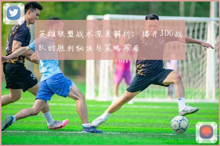 英雄联盟战术深度解析：揭开JDG战队的胜利秘诀与策略布局