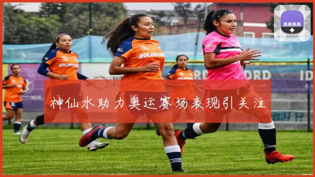 神仙水助力奥运赛场表现引关注