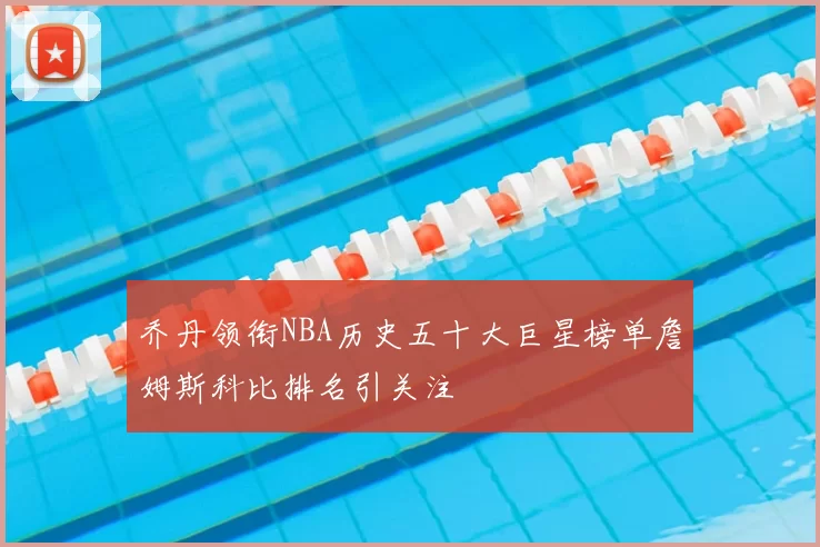 乔丹领衔NBA历史五十大巨星榜单詹姆斯科比排名引关注