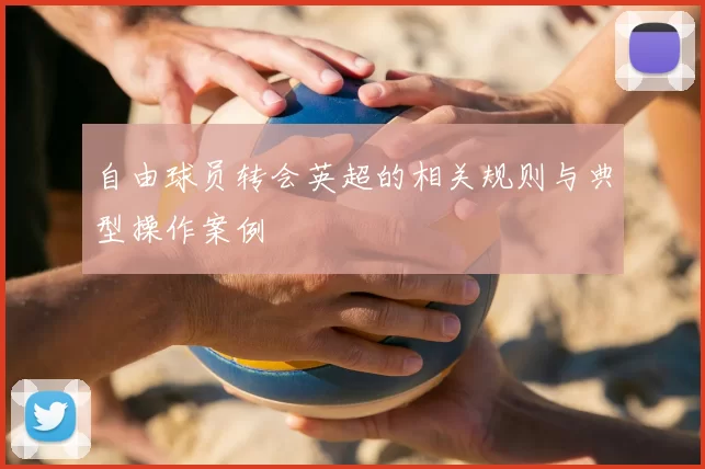 自由球员转会英超的相关规则与典型操作案例