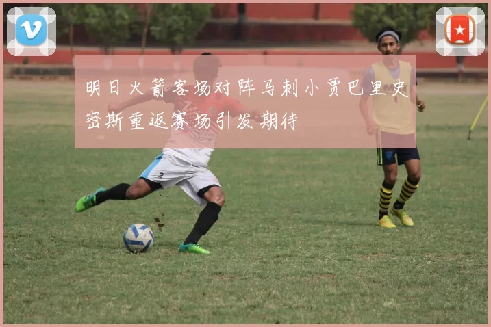 明日火箭客场对阵马刺小贾巴里史密斯重返赛场引发期待