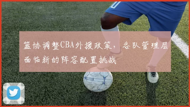 篮协调整CBA外援政策，各队管理层面临新的阵容配置挑战