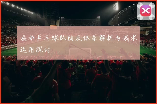 成都乒乓球队防反体系解析与战术运用探讨