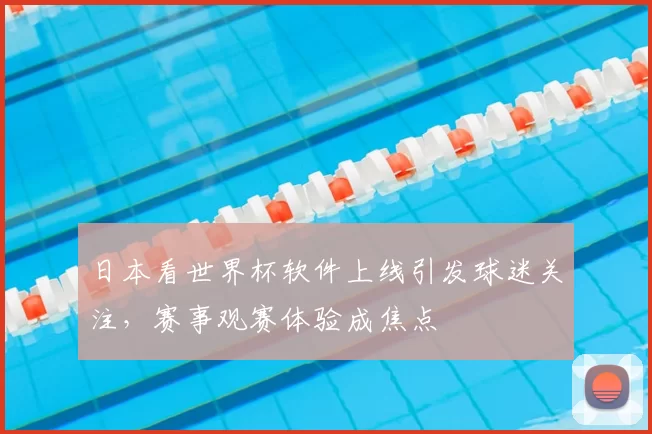 日本看世界杯软件上线引发球迷关注,赛事观赛体验成焦点