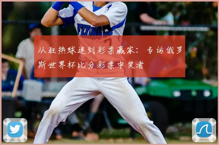 从狂热球迷到彩票赢家：专访俄罗斯世界杯比分彩票中奖者