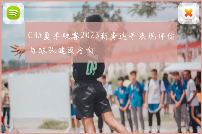 CBA夏季联赛2023新秀选手表现评估与球队建设方向