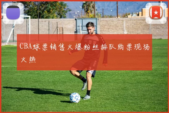 CBA球票销售火爆粉丝排队购票现场火热
