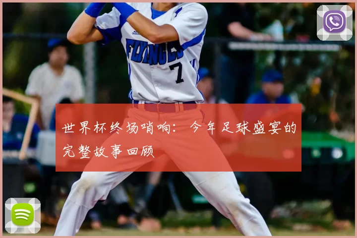 世界杯终场哨响：今年足球盛宴的完整故事回顾