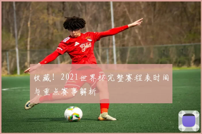 收藏！2021世界杯完整赛程表时间与重点赛事解析