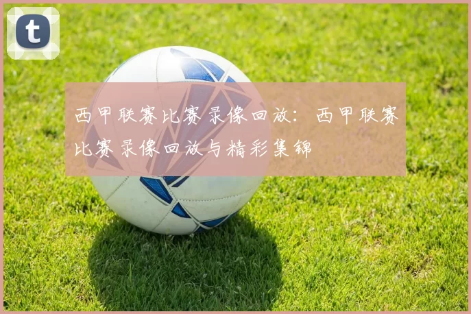 西甲联赛比赛录像回放：西甲联赛比赛录像回放与精彩集锦