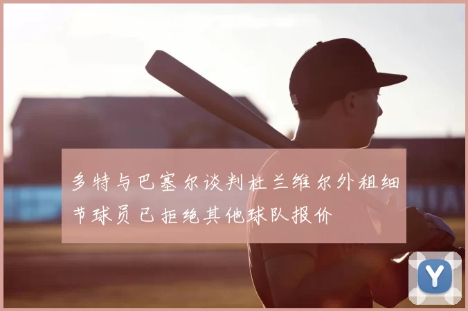 多特与巴塞尔谈判杜兰维尔外租细节球员已拒绝其他球队报价