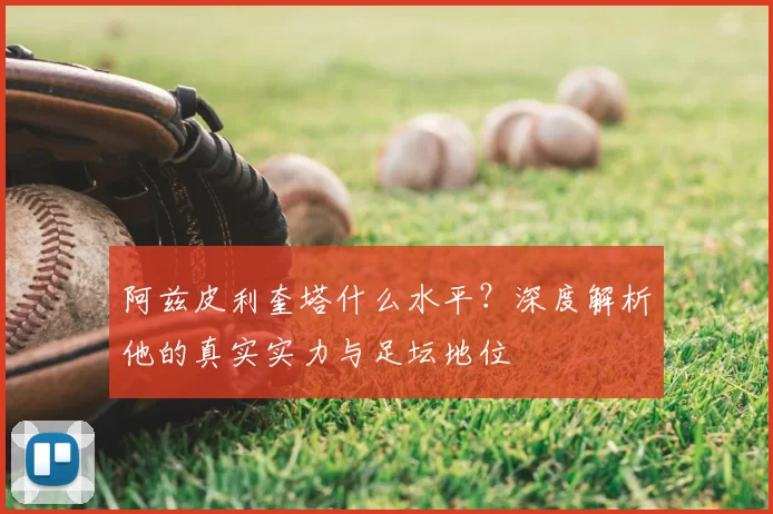 阿兹皮利奎塔什么水平？深度解析他的真实实力与足坛地位