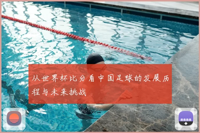从世界杯比分看中国足球的发展历程与未来挑战