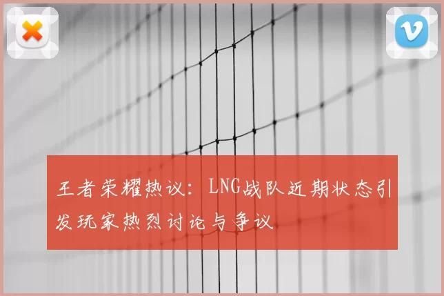 王者荣耀热议:LNG战队近期状态引发玩家热烈讨论与争议