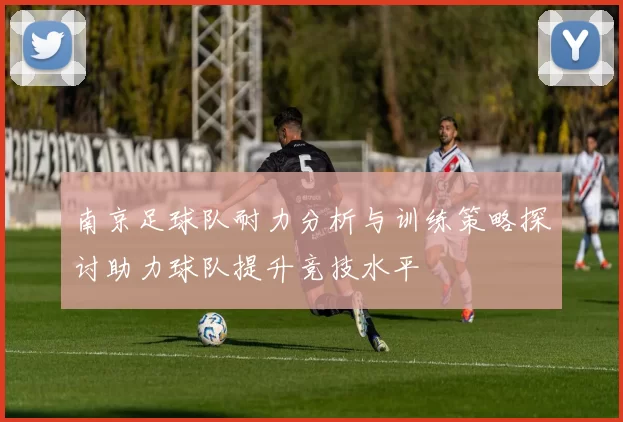 南京足球队耐力分析与训练策略探讨助力球队提升竞技水平