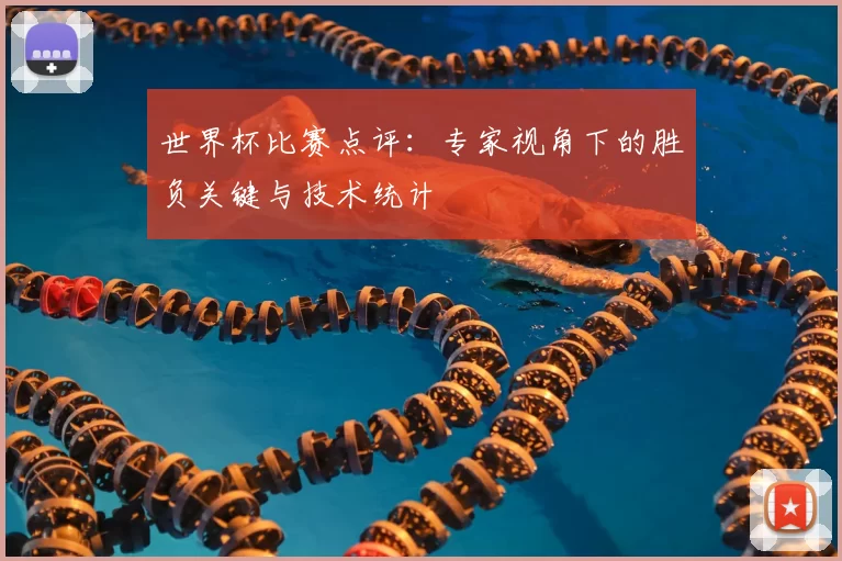 世界杯比赛点评:专家视角下的胜负关键与技术统计