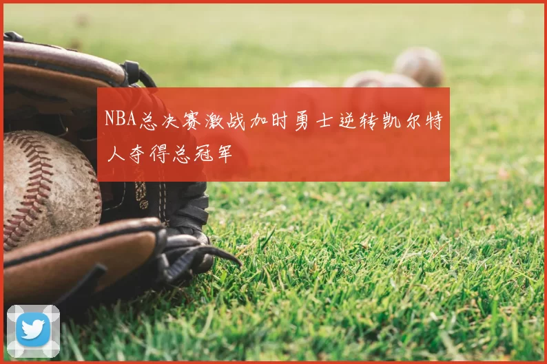NBA总决赛激战加时勇士逆转凯尔特人夺得总冠军