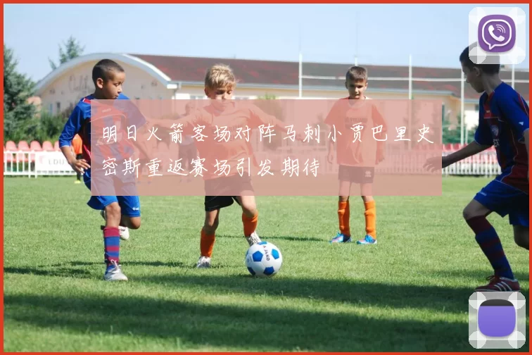 明日火箭客场对阵马刺小贾巴里史密斯重返赛场引发期待