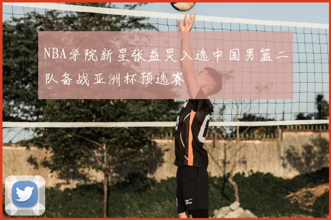 NBA学院新星张益炅入选中国男篮二队备战亚洲杯预选赛