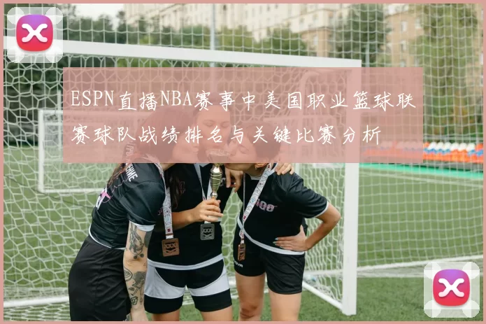 ESPN直播NBA赛事中美国职业篮球联赛球队战绩排名与关键比赛分析
