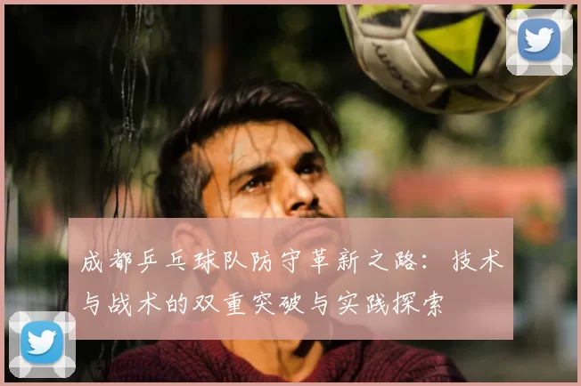 成都乒乓球队防守革新之路:技术与战术的双重突破与实践探索