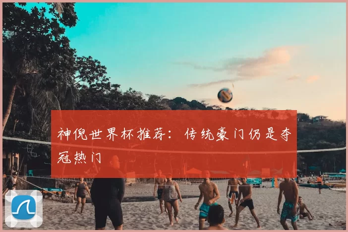 神倪世界杯推荐:传统豪门仍是夺冠热门