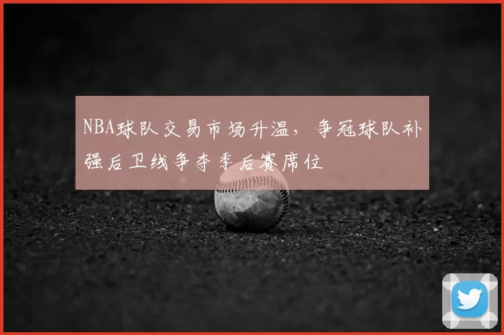 NBA球队交易市场升温,争冠球队补强后卫线争夺季后赛席位