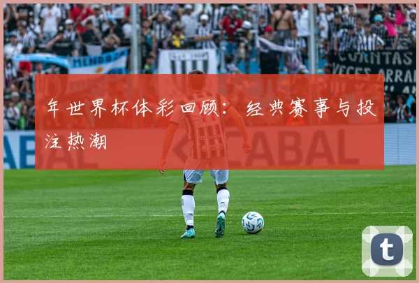 年世界杯体彩回顾:经典赛事与投注热潮
