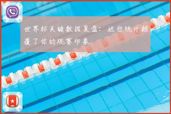 世界杯关键数据复盘:这些统计颠覆了你的观赛印象