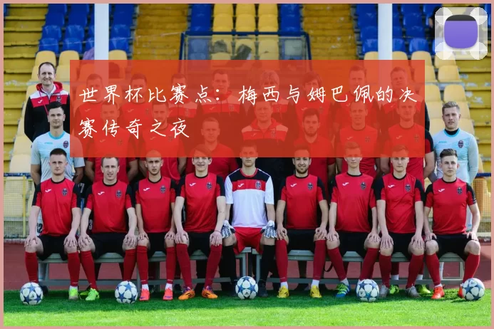 世界杯比赛点:梅西与姆巴佩的决赛传奇之夜
