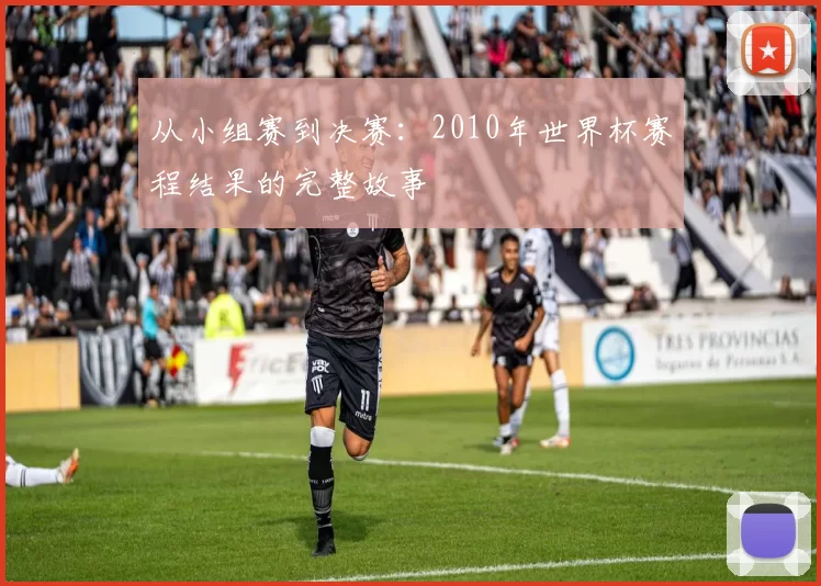 从小组赛到决赛:2010年世界杯赛程结果的完整故事