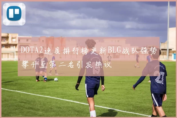 DOTA2速度排行榜更新BLG战队强势攀升至第二名引发热议