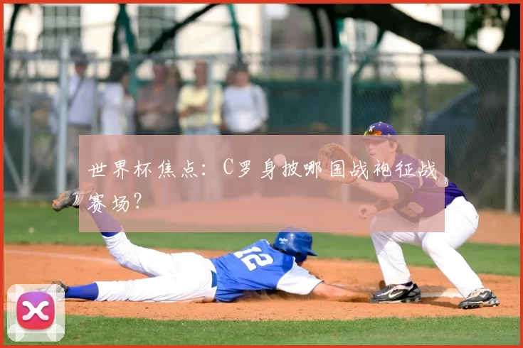 世界杯焦点:C罗身披哪国战袍征战赛场?