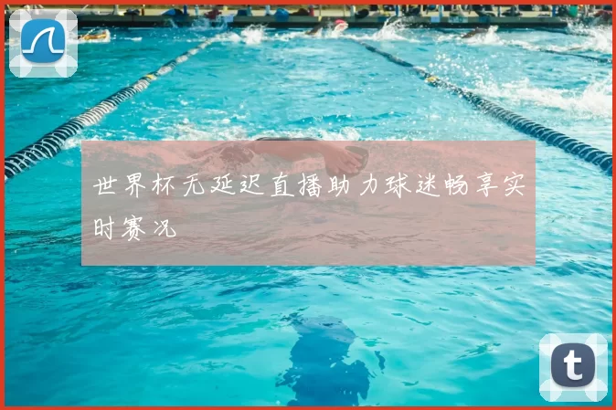 世界杯无延迟直播助力球迷畅享实时赛况