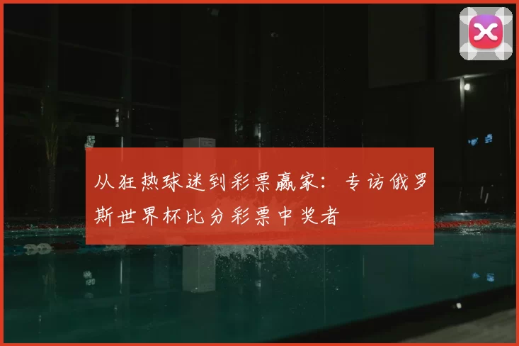从狂热球迷到彩票赢家：专访俄罗斯世界杯比分彩票中奖者