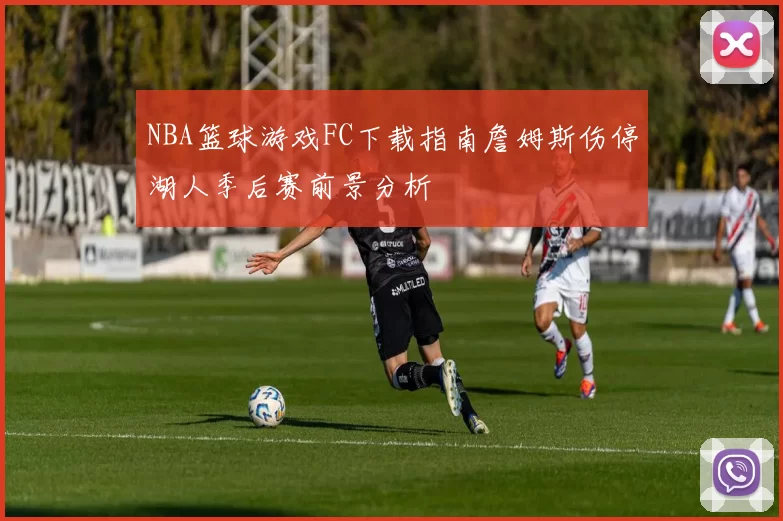 NBA篮球游戏FC下载指南詹姆斯伤停湖人季后赛前景分析
