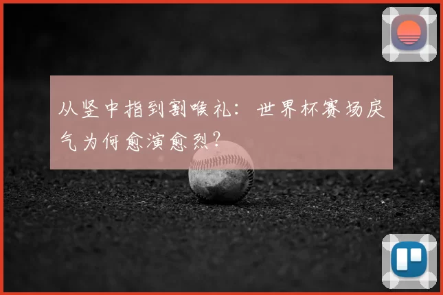 从竖中指到割喉礼：世界杯赛场戾气为何愈演愈烈？