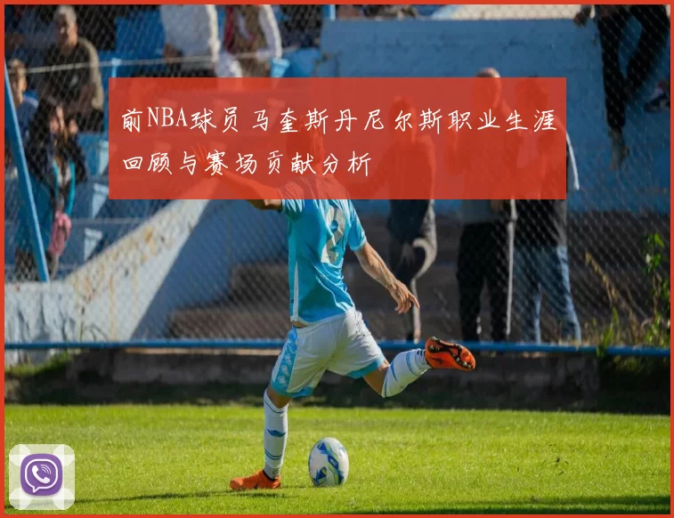 前NBA球员马奎斯丹尼尔斯职业生涯回顾与赛场贡献分析