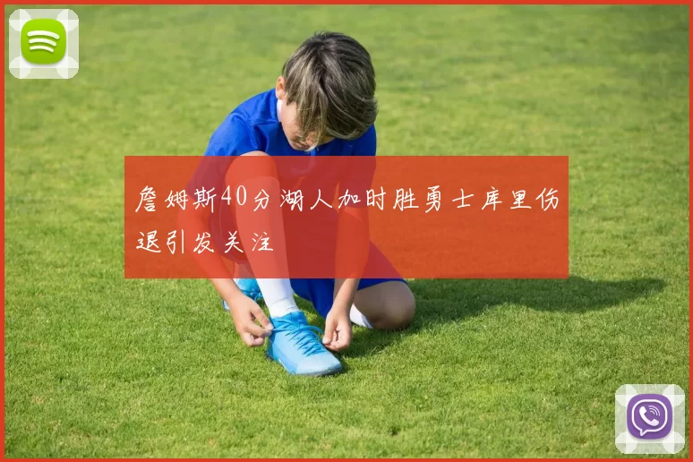 詹姆斯40分湖人加时胜勇士库里伤退引发关注