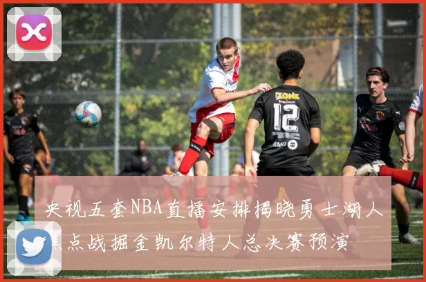 央视五套NBA直播安排揭晓勇士湖人焦点战掘金凯尔特人总决赛预演