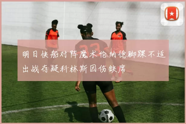 明日快船对阵魔术伦纳德脚踝不适出战存疑科林斯因伤缺席