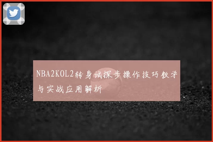 NBA2KOL2转身试探步操作技巧教学与实战应用解析