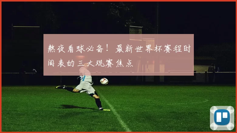 熬夜看球必备！最新世界杯赛程时间表的三大观赛焦点