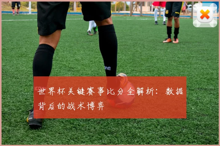 世界杯关键赛事比分全解析:数据背后的战术博弈