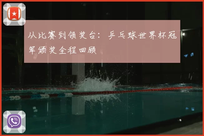 从比赛到领奖台：乒乓球世界杯冠军颁奖全程回顾