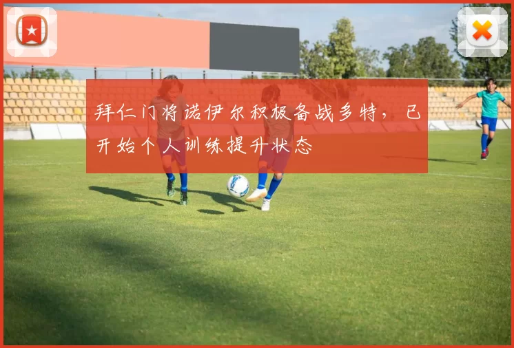 拜仁门将诺伊尔积极备战多特，已开始个人训练提升状态