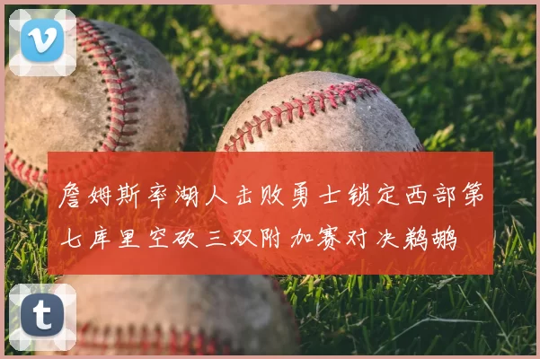 詹姆斯率湖人击败勇士锁定西部第七库里空砍三双附加赛对决鹈鹕