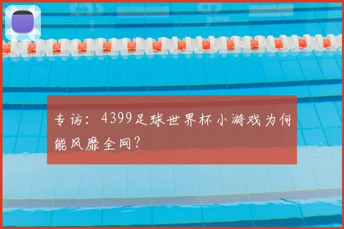 专访：4399足球世界杯小游戏为何能风靡全网？
