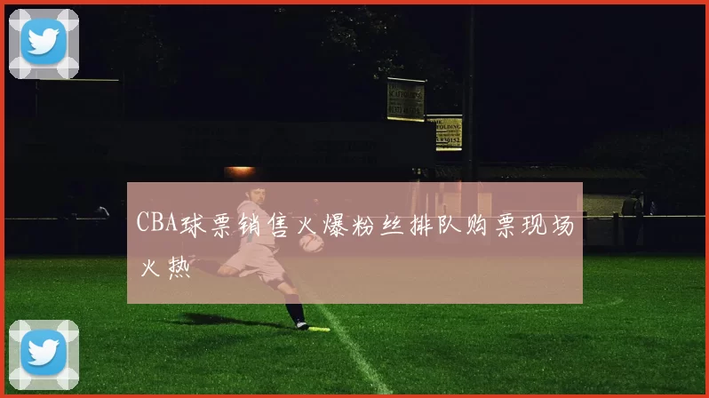 CBA球票销售火爆粉丝排队购票现场火热